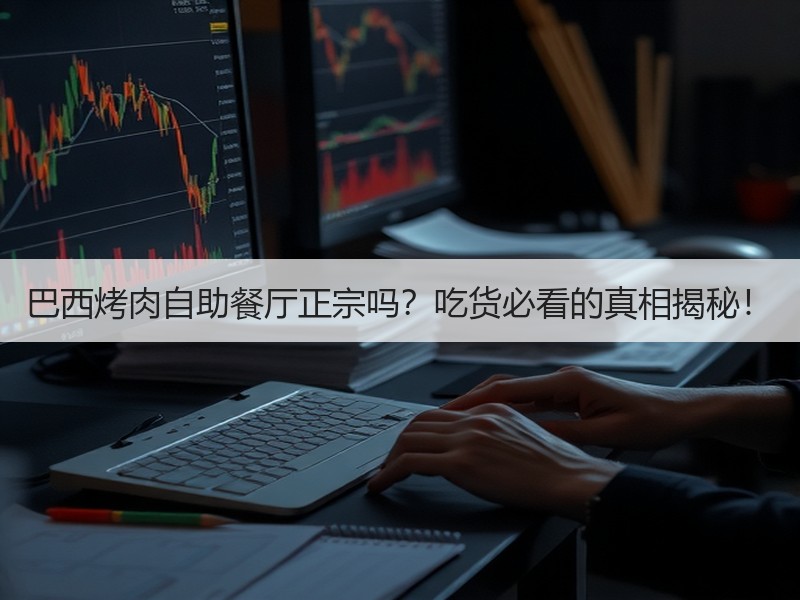 巴西烤肉自助餐厅正宗吗？吃货必看的真相揭秘！