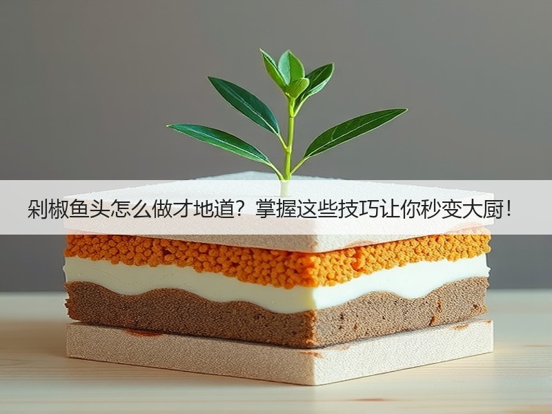 剁椒鱼头怎么做才地道？掌握这些技巧让你秒变大厨！