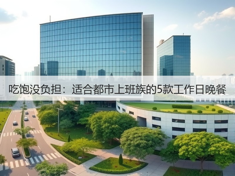 吃饱没负担：适合都市上班族的5款工作日晚餐