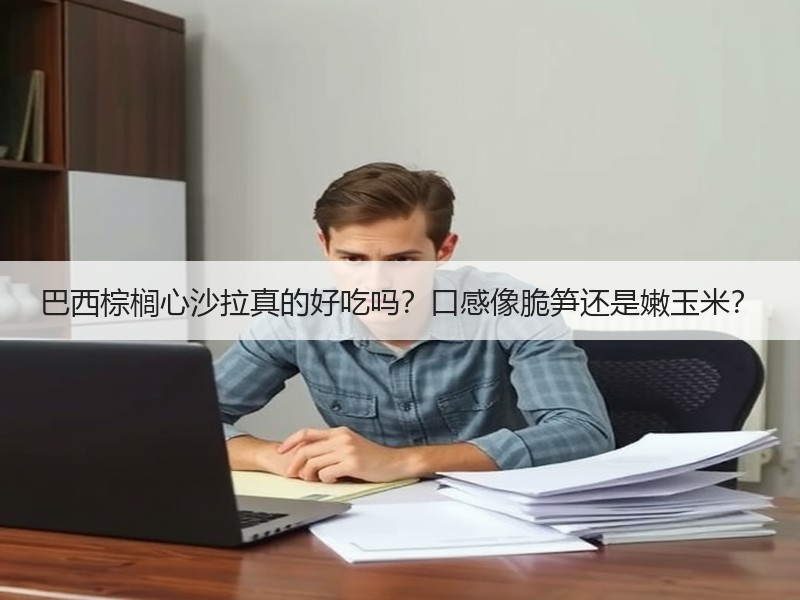 巴西棕榈心沙拉真的好吃吗？口感像脆笋还是嫩玉米？