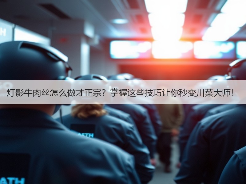灯影牛肉丝怎么做才正宗？掌握这些技巧让你秒变川菜大师！