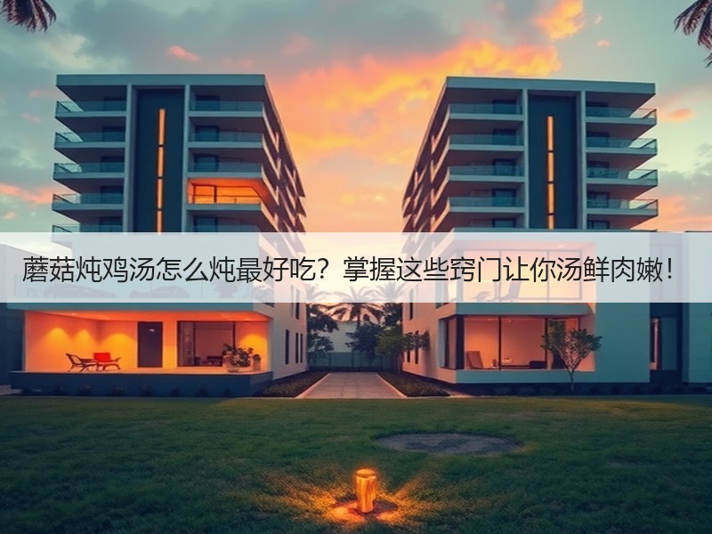 蘑菇炖鸡汤怎么炖最好吃？掌握这些窍门让你汤鲜肉嫩！