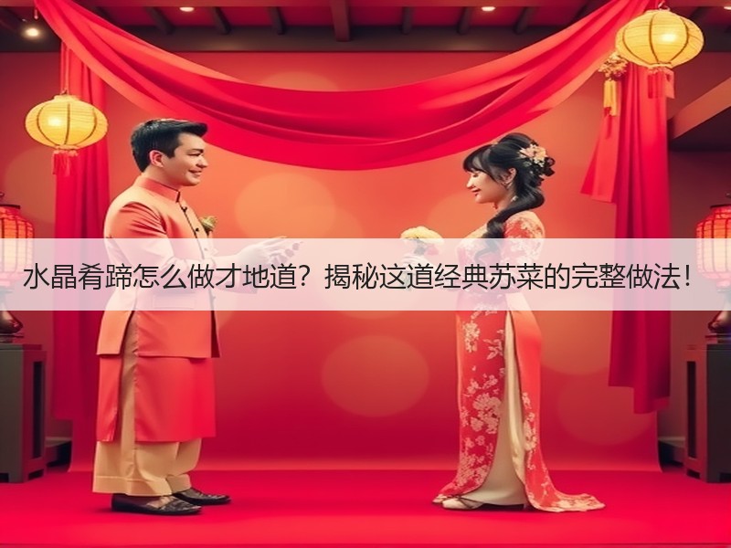 水晶肴蹄怎么做才地道？揭秘这道经典苏菜的完整做法！