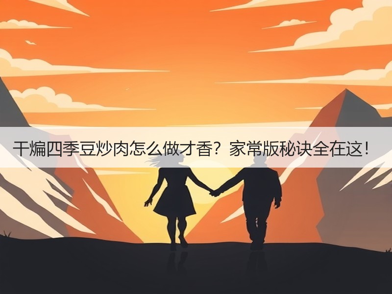 干煸四季豆炒肉怎么做才香？家常版秘诀全在这！