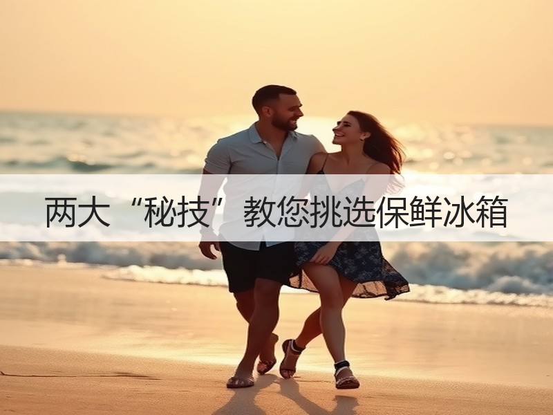 两大“秘技”教您挑选保鲜冰箱