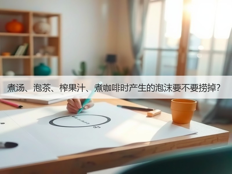 煮汤、泡茶、榨果汁、煮咖啡时产生的泡沫要不要捞掉？