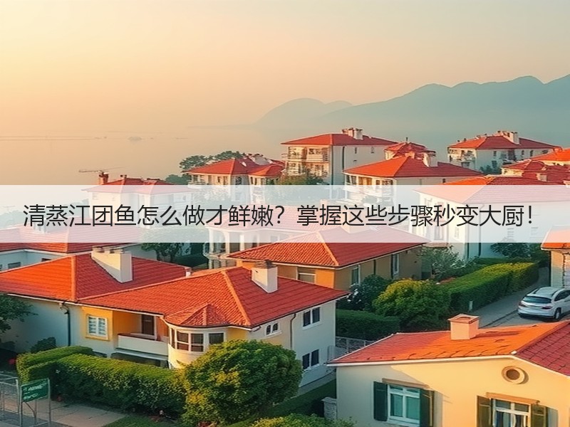 清蒸江团鱼怎么做才鲜嫩？掌握这些步骤秒变大厨！