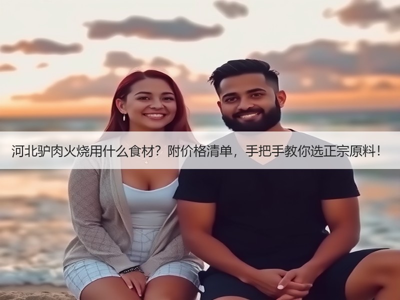河北驴肉火烧用什么食材？附价格清单，手把手教你选正宗原料！