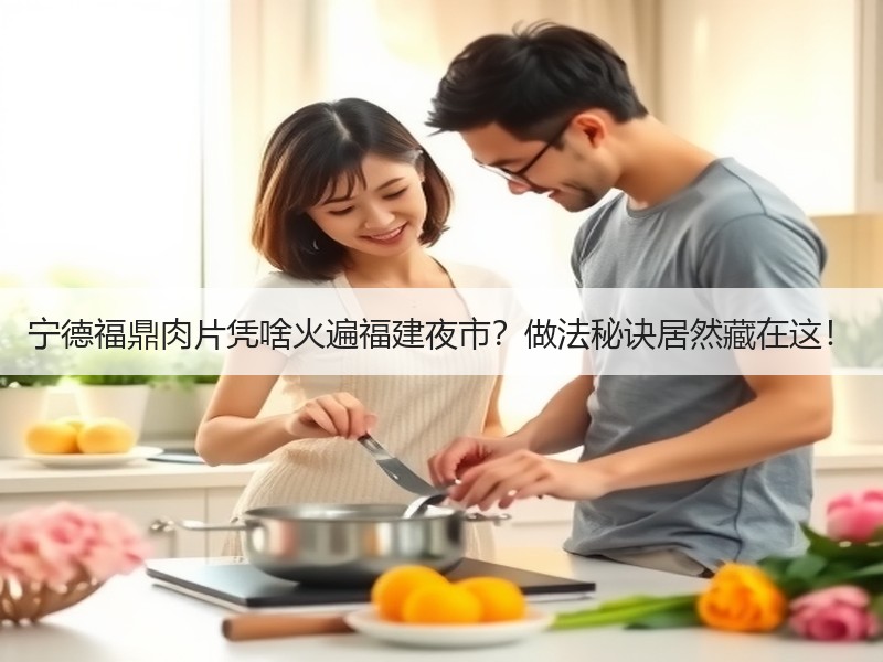 宁德福鼎肉片凭啥火遍福建夜市？做法秘诀居然藏在这！
