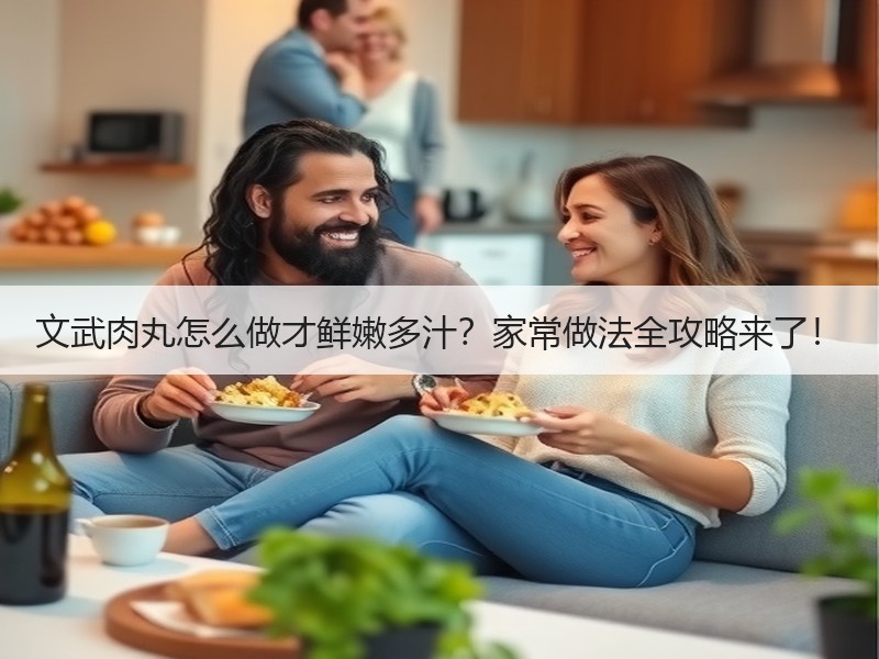 文武肉丸怎么做才鲜嫩多汁？家常做法全攻略来了！