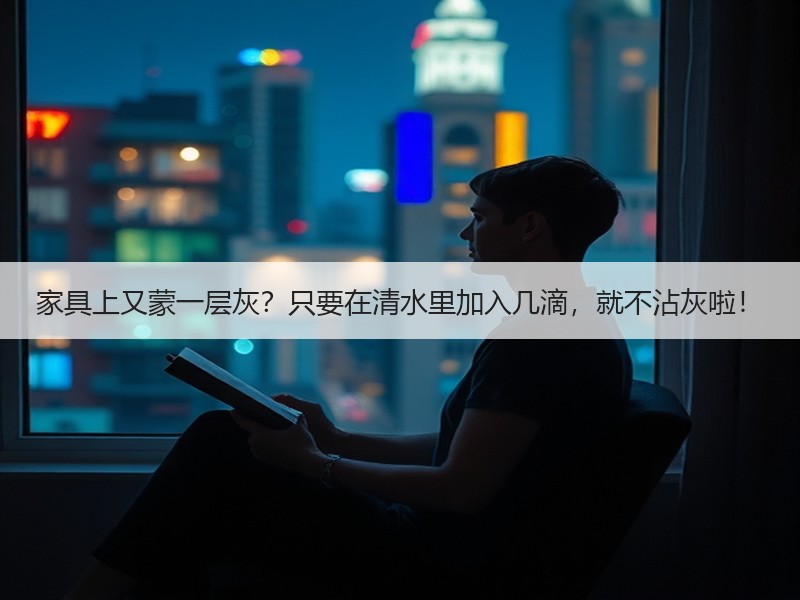 家具上又蒙一层灰？只要在清水里加入几滴，就不沾灰啦！