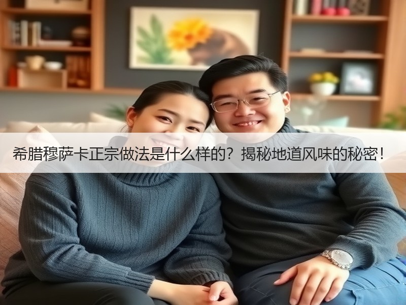 希腊穆萨卡正宗做法是什么样的？揭秘地道风味的秘密！