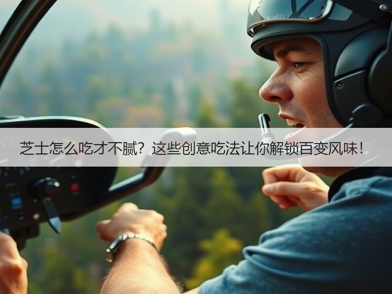 芝士怎么吃才不腻？这些创意吃法让你解锁百变风味！