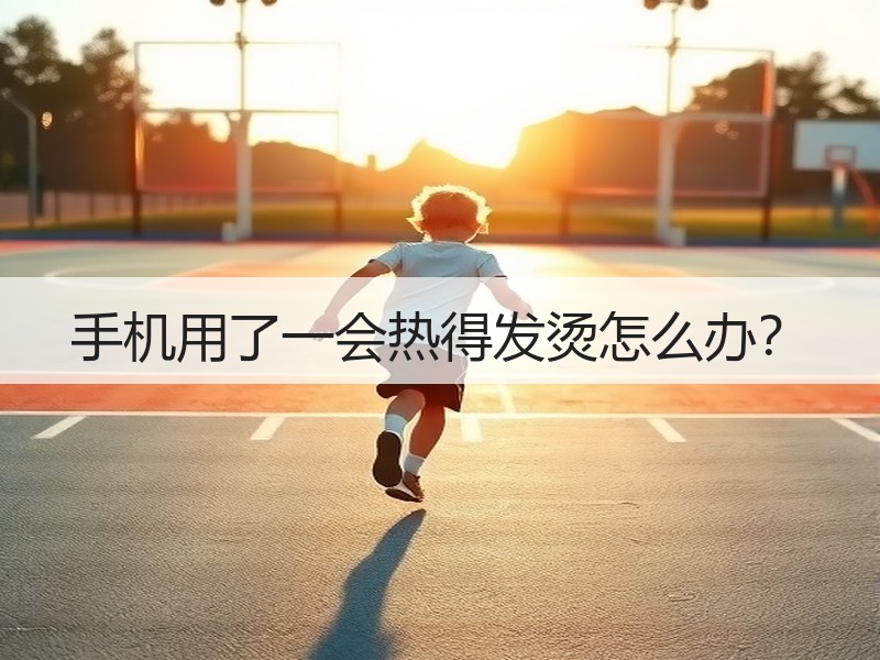 手机用了一会热得发烫怎么办？