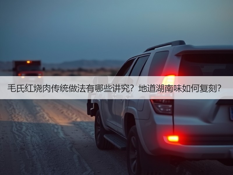 毛氏红烧肉传统做法有哪些讲究？地道湖南味如何复刻？