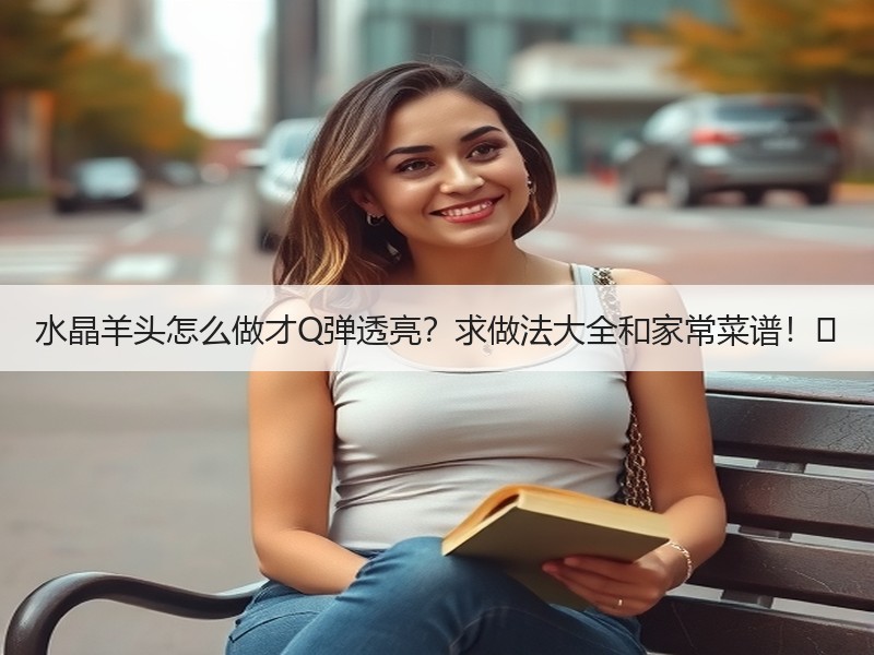 水晶羊头怎么做才Q弹透亮？求做法大全和家常菜谱！✨