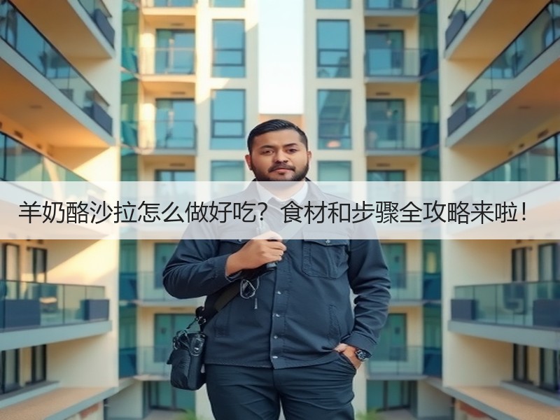 羊奶酪沙拉怎么做好吃？食材和步骤全攻略来啦！