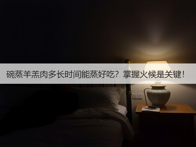 碗蒸羊羔肉多长时间能蒸好吃？掌握火候是关键！
