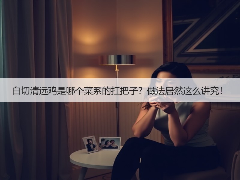白切清远鸡是哪个菜系的扛把子？做法居然这么讲究！