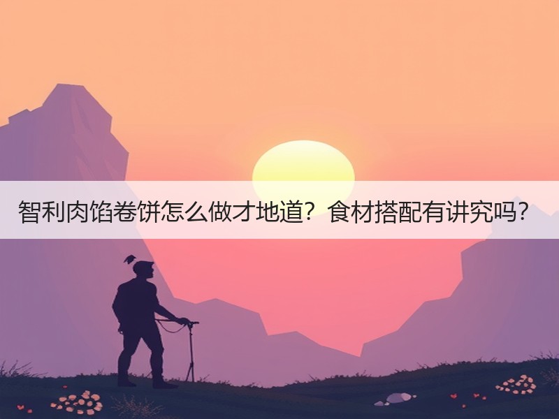 智利肉馅卷饼怎么做才地道？食材搭配有讲究吗？
