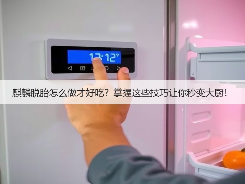 麒麟脱胎怎么做才好吃？掌握这些技巧让你秒变大厨！