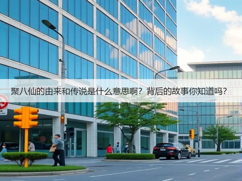 聚八仙的由来和传说是什么意思啊？背后的故事你知道吗？